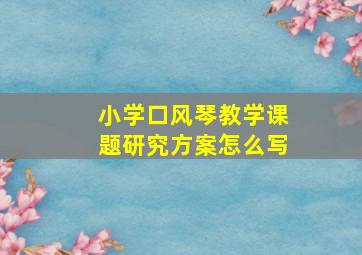 小学口风琴教学课题研究方案怎么写