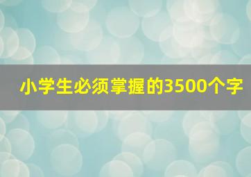 小学生必须掌握的3500个字