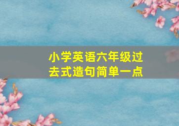 小学英语六年级过去式造句简单一点