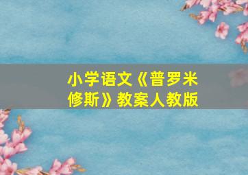 小学语文《普罗米修斯》教案人教版