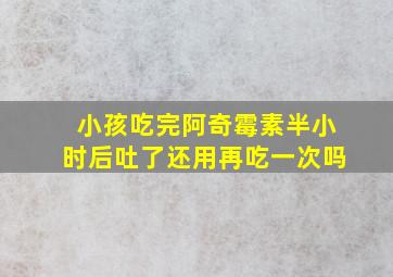 小孩吃完阿奇霉素半小时后吐了还用再吃一次吗