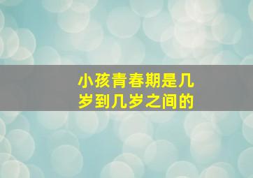 小孩青春期是几岁到几岁之间的