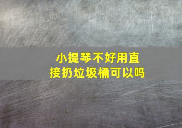 小提琴不好用直接扔垃圾桶可以吗