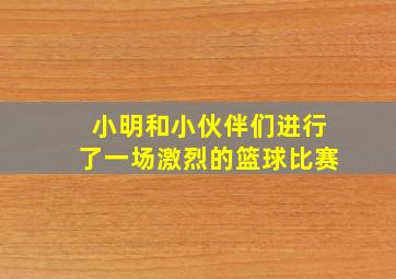 小明和小伙伴们进行了一场激烈的篮球比赛