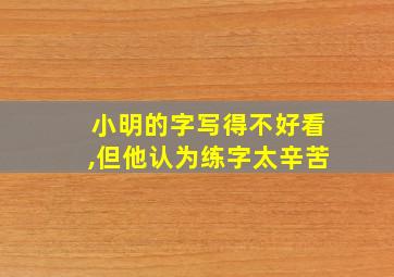 小明的字写得不好看,但他认为练字太辛苦