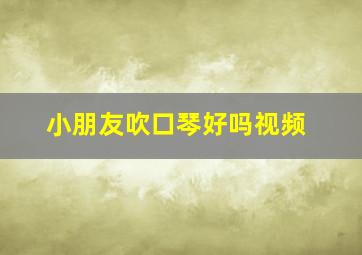 小朋友吹口琴好吗视频