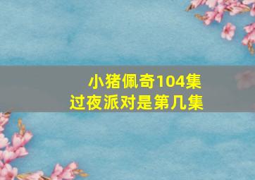 小猪佩奇104集过夜派对是第几集