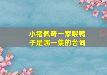 小猪佩奇一家喂鸭子是哪一集的台词