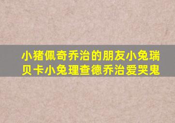 小猪佩奇乔治的朋友小兔瑞贝卡小兔理查德乔治爱哭鬼