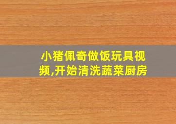 小猪佩奇做饭玩具视频,开始清洗蔬菜厨房