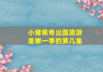 小猪佩奇出国旅游是哪一季的第几集