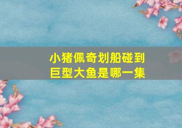 小猪佩奇划船碰到巨型大鱼是哪一集