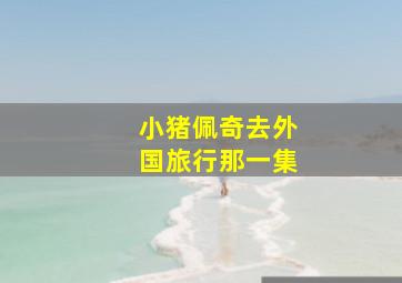 小猪佩奇去外国旅行那一集