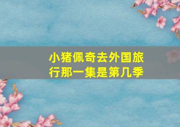 小猪佩奇去外国旅行那一集是第几季