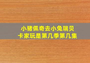 小猪佩奇去小兔瑞贝卡家玩是第几季第几集