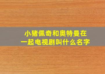 小猪佩奇和奥特曼在一起电视剧叫什么名字