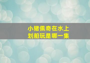 小猪佩奇在水上划船玩是哪一集