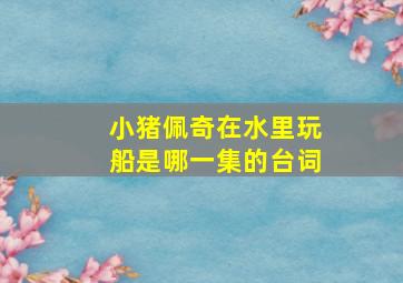 小猪佩奇在水里玩船是哪一集的台词