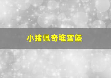 小猪佩奇堆雪堡