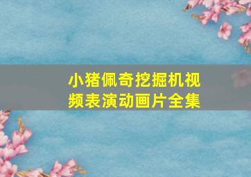 小猪佩奇挖掘机视频表演动画片全集