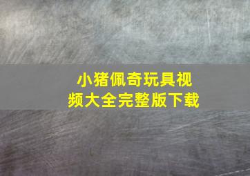 小猪佩奇玩具视频大全完整版下载