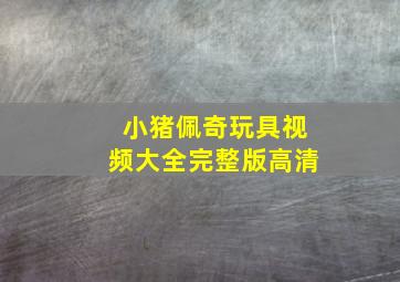 小猪佩奇玩具视频大全完整版高清