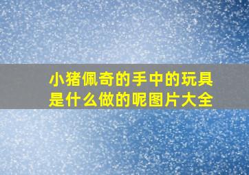 小猪佩奇的手中的玩具是什么做的呢图片大全