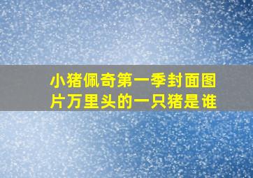 小猪佩奇第一季封面图片万里头的一只猪是谁