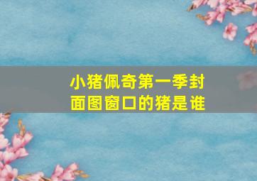 小猪佩奇第一季封面图窗口的猪是谁