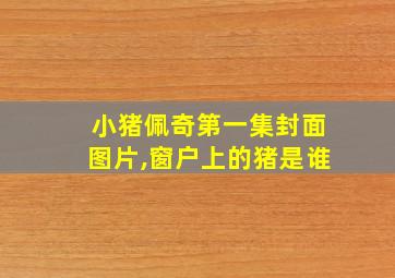 小猪佩奇第一集封面图片,窗户上的猪是谁