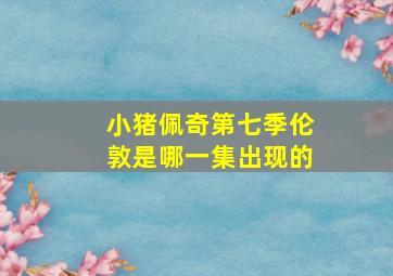 小猪佩奇第七季伦敦是哪一集出现的