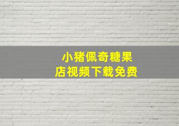 小猪佩奇糖果店视频下载免费