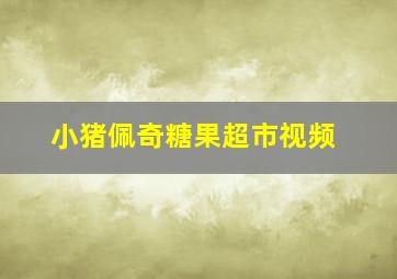 小猪佩奇糖果超市视频