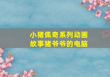 小猪佩奇系列动画故事猪爷爷的电脑