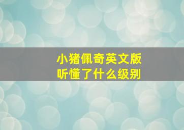 小猪佩奇英文版听懂了什么级别