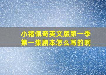 小猪佩奇英文版第一季第一集剧本怎么写的啊