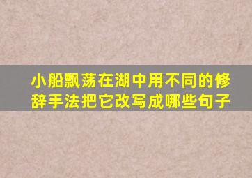 小船飘荡在湖中用不同的修辞手法把它改写成哪些句子