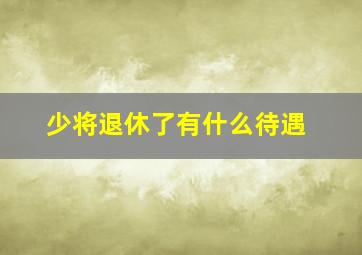 少将退休了有什么待遇