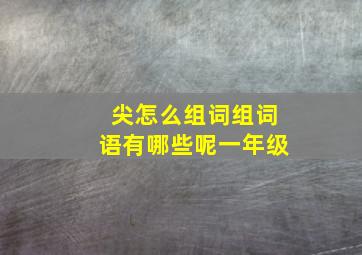 尖怎么组词组词语有哪些呢一年级