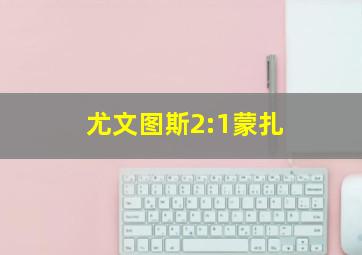 尤文图斯2:1蒙扎