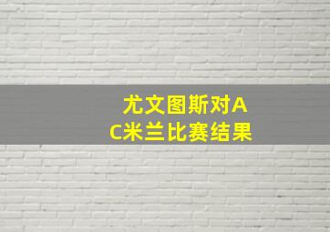 尤文图斯对AC米兰比赛结果