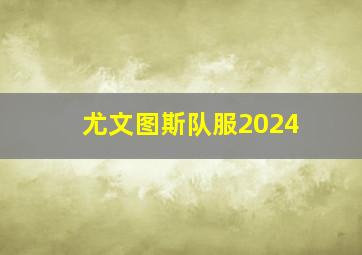 尤文图斯队服2024