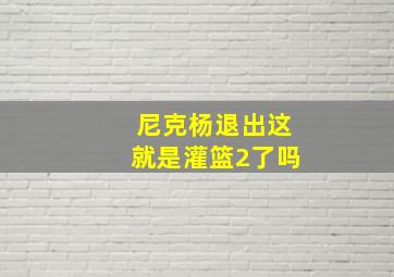 尼克杨退出这就是灌篮2了吗