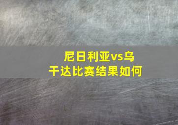 尼日利亚vs乌干达比赛结果如何