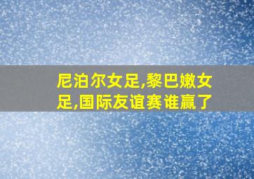 尼泊尔女足,黎巴嫩女足,国际友谊赛谁赢了