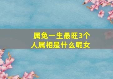 属兔一生最旺3个人属相是什么呢女