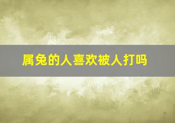 属兔的人喜欢被人打吗