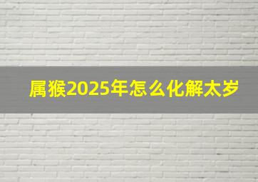 属猴2025年怎么化解太岁