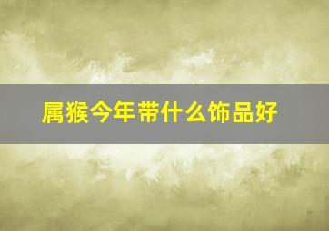 属猴今年带什么饰品好