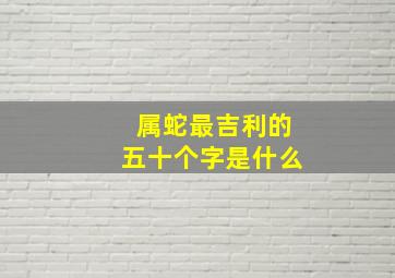 属蛇最吉利的五十个字是什么